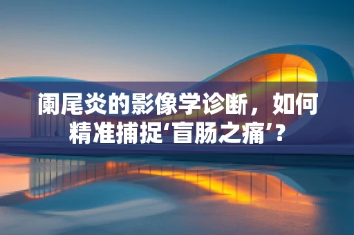 阑尾炎的影像学诊断，如何精准捕捉‘盲肠之痛’？