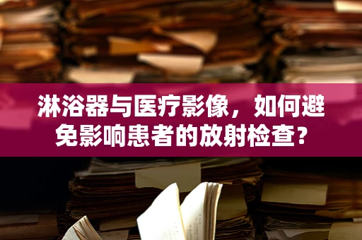 淋浴器与医疗影像，如何避免影响患者的放射检查？