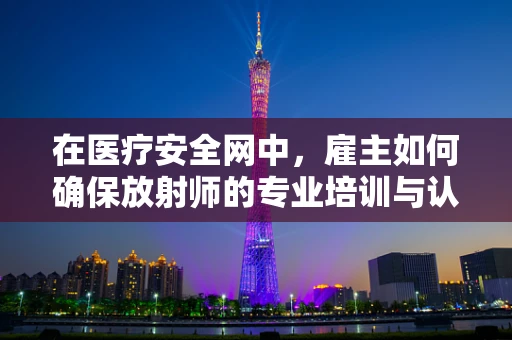 在医疗安全网中，雇主如何确保放射师的专业培训与认证？