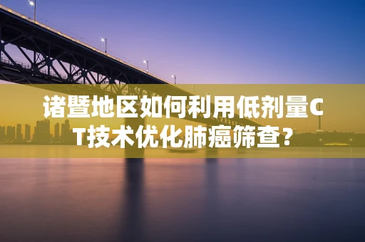 诸暨地区如何利用低剂量CT技术优化肺癌筛查？