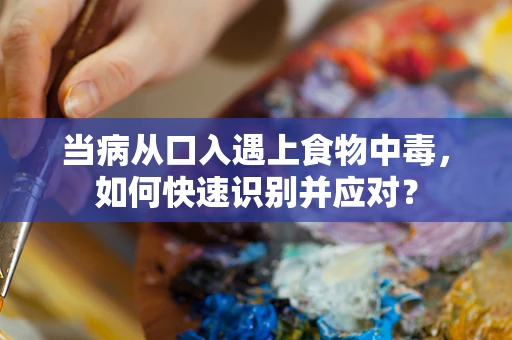 当病从口入遇上食物中毒，如何快速识别并应对？