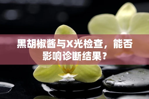 黑胡椒酱与X光检查，能否影响诊断结果？