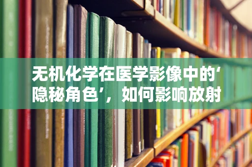 无机化学在医学影像中的‘隐秘角色’，如何影响放射诊断？