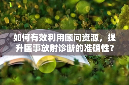 如何有效利用顾问资源，提升医事放射诊断的准确性？