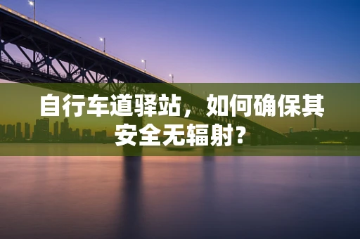 自行车道驿站，如何确保其安全无辐射？