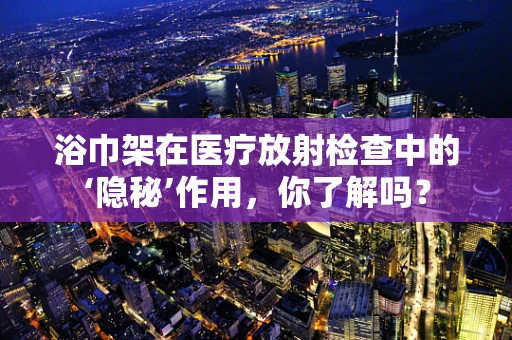 浴巾架在医疗放射检查中的‘隐秘’作用，你了解吗？
