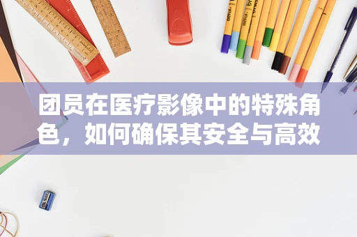 团员在医疗影像中的特殊角色，如何确保其安全与高效参与？