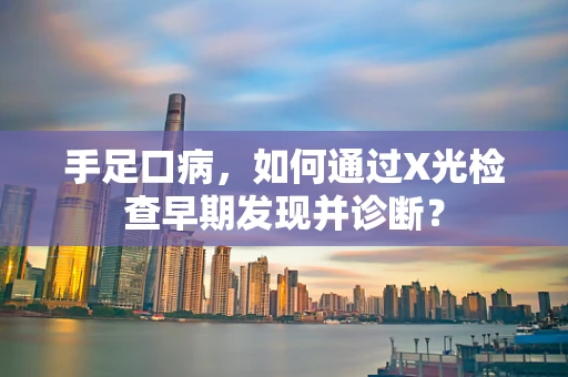 手足口病，如何通过X光检查早期发现并诊断？
