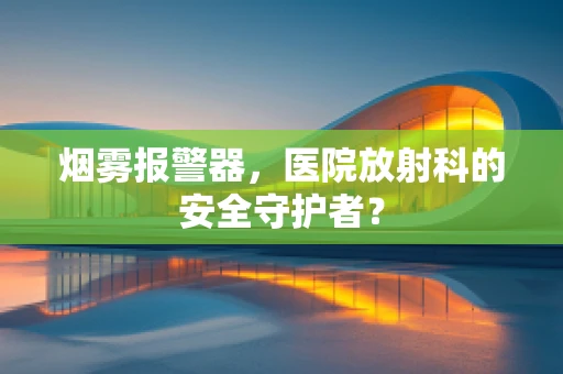 烟雾报警器，医院放射科的安全守护者？