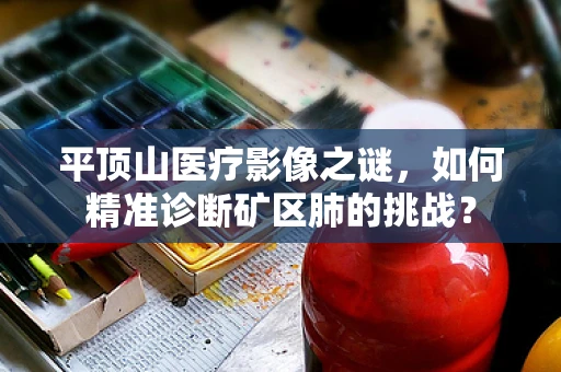平顶山医疗影像之谜，如何精准诊断矿区肺的挑战？