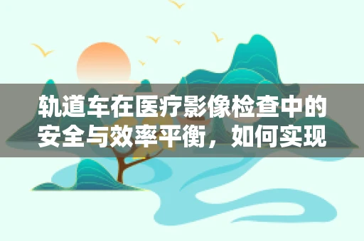 轨道车在医疗影像检查中的安全与效率平衡，如何实现？