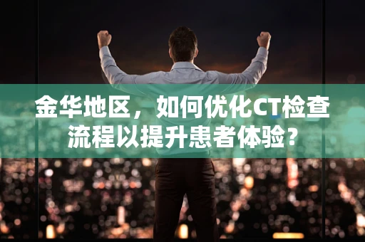 金华地区，如何优化CT检查流程以提升患者体验？
