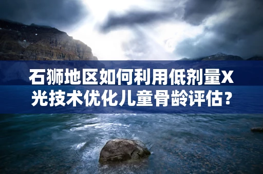 石狮地区如何利用低剂量X光技术优化儿童骨龄评估？