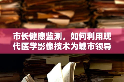 市长健康监测，如何利用现代医学影像技术为城市领导者保驾护航？