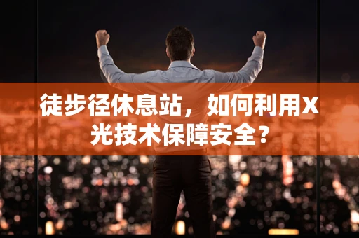 徒步径休息站，如何利用X光技术保障安全？