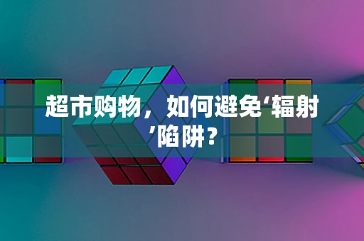 超市购物，如何避免‘辐射’陷阱？