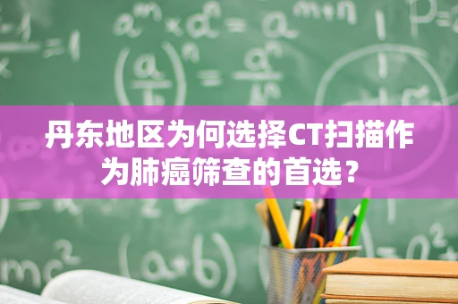 丹东地区为何选择CT扫描作为肺癌筛查的首选？