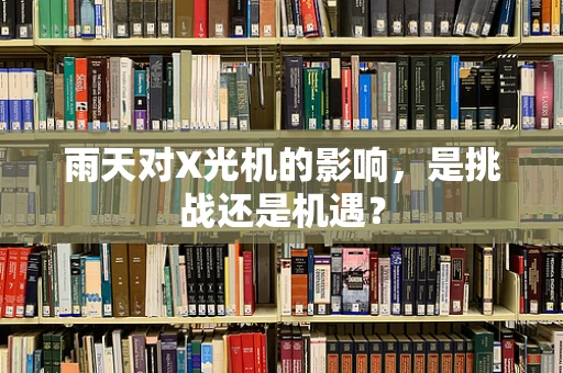 雨天对X光机的影响，是挑战还是机遇？