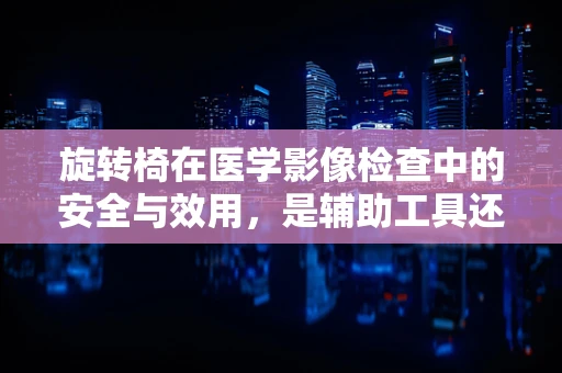 旋转椅在医学影像检查中的安全与效用，是辅助工具还是潜在风险？