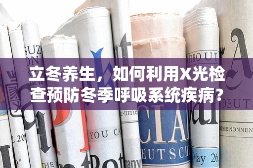 立冬养生，如何利用X光检查预防冬季呼吸系统疾病？
