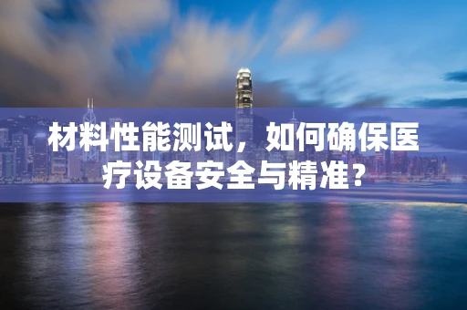 材料性能测试，如何确保医疗设备安全与精准？