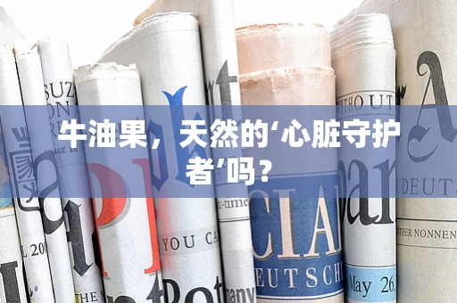 牛油果，天然的‘心脏守护者’吗？
