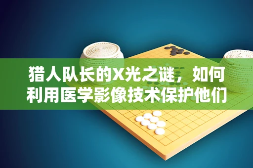 猎人队长的X光之谜，如何利用医学影像技术保护他们的健康？