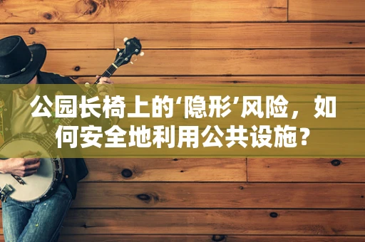 公园长椅上的‘隐形’风险，如何安全地利用公共设施？
