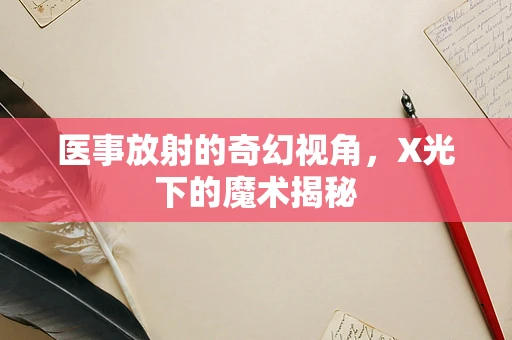 医事放射的奇幻视角，X光下的魔术揭秘