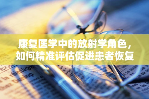 康复医学中的放射学角色，如何精准评估促进患者恢复？