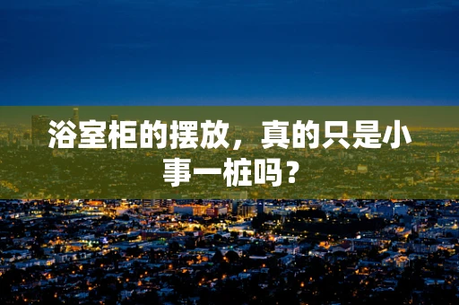 浴室柜的摆放，真的只是小事一桩吗？