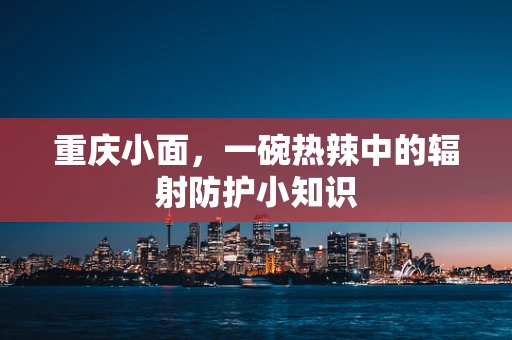 重庆小面，一碗热辣中的辐射防护小知识