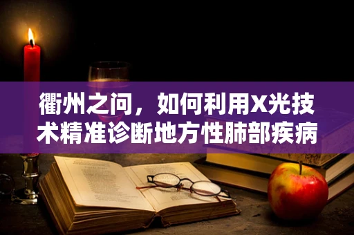 衢州之问，如何利用X光技术精准诊断地方性肺部疾病？