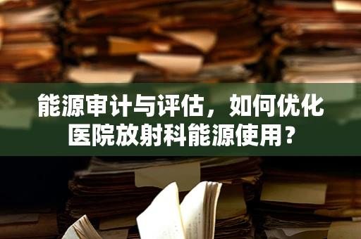 能源审计与评估，如何优化医院放射科能源使用？