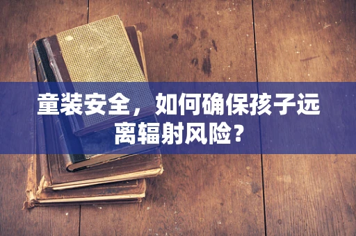 童装安全，如何确保孩子远离辐射风险？
