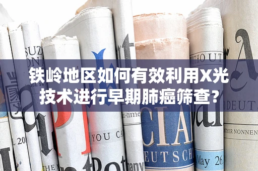 铁岭地区如何有效利用X光技术进行早期肺癌筛查？