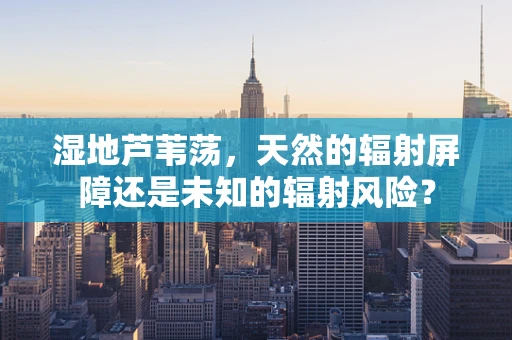 湿地芦苇荡，天然的辐射屏障还是未知的辐射风险？