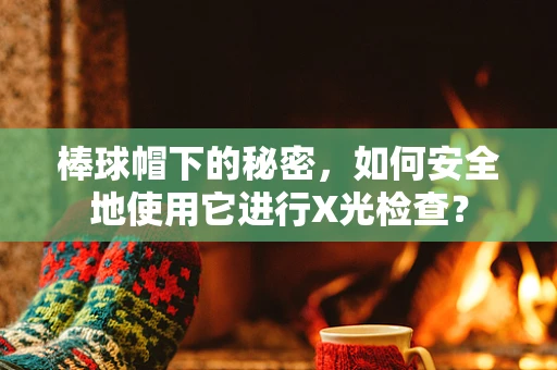 棒球帽下的秘密，如何安全地使用它进行X光检查？