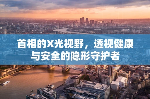 首相的X光视野，透视健康与安全的隐形守护者