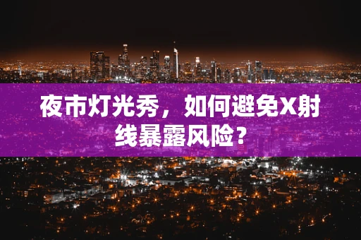 夜市灯光秀，如何避免X射线暴露风险？