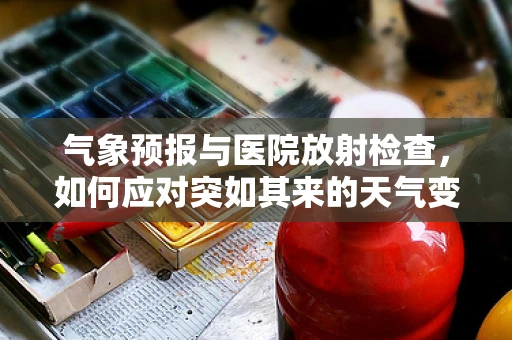气象预报与医院放射检查，如何应对突如其来的天气变化？