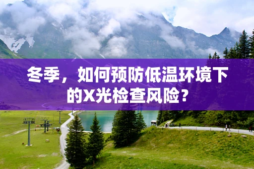 冬季，如何预防低温环境下的X光检查风险？