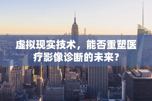 虚拟现实技术，能否重塑医疗影像诊断的未来？