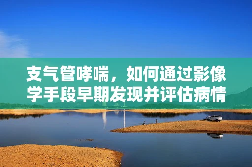 支气管哮喘，如何通过影像学手段早期发现并评估病情？