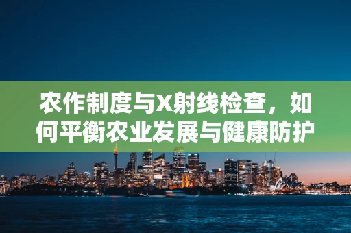农作制度与X射线检查，如何平衡农业发展与健康防护？