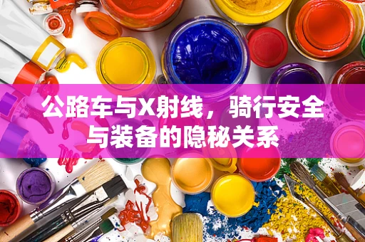 公路车与X射线，骑行安全与装备的隐秘关系