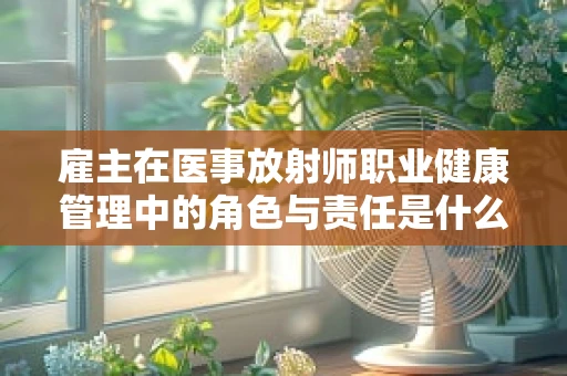 雇主在医事放射师职业健康管理中的角色与责任是什么？