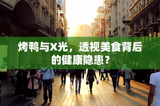 烤鸭与X光，透视美食背后的健康隐患？