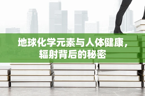 地球化学元素与人体健康，辐射背后的秘密