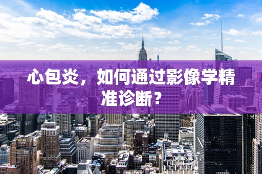 心包炎，如何通过影像学精准诊断？